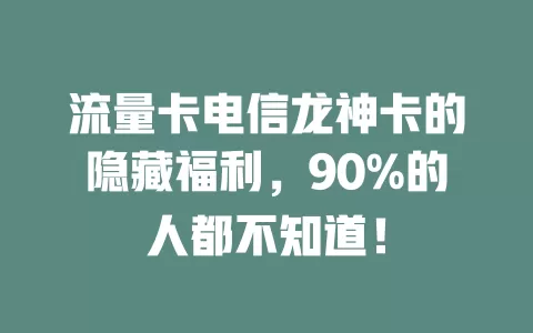 流量卡电信龙神卡的隐藏福利，90%的人都不知道！