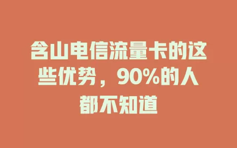 含山电信流量卡的这些优势，90%的人都不知道