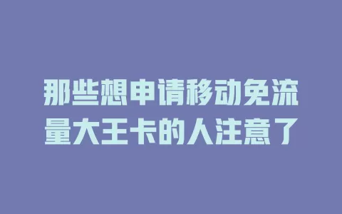 那些想申请移动免流量大王卡的人注意了