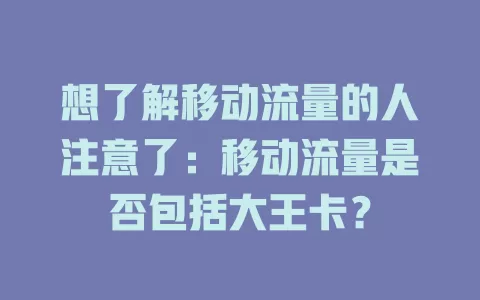 想了解移动流量的人注意了：移动流量是否包括大王卡？