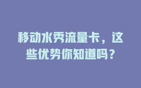 移动水秀流量卡，这些优势你知道吗？