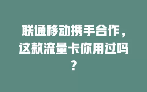 联通移动携手合作，这款流量卡你用过吗？
