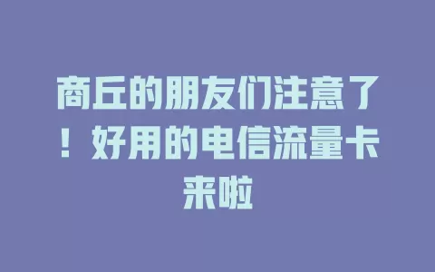商丘的朋友们注意了！好用的电信流量卡来啦