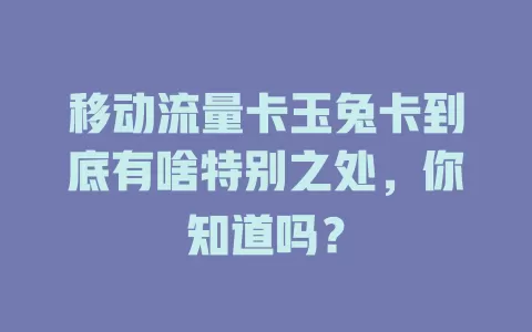 移动流量卡玉兔卡到底有啥特别之处，你知道吗？
