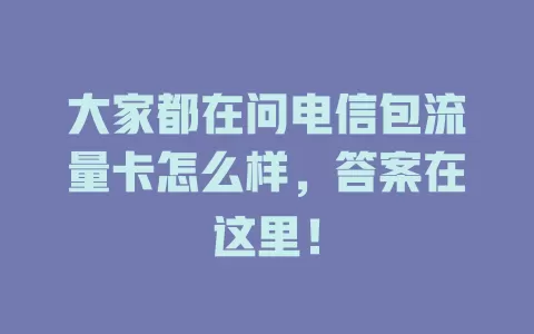 大家都在问电信包流量卡怎么样，答案在这里！