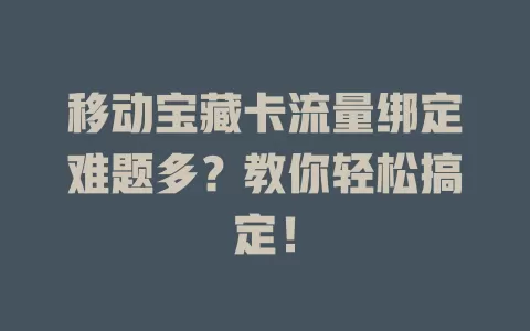 移动宝藏卡流量绑定难题多？教你轻松搞定！