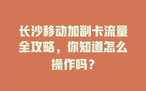 长沙移动加副卡流量全攻略，你知道怎么操作吗？