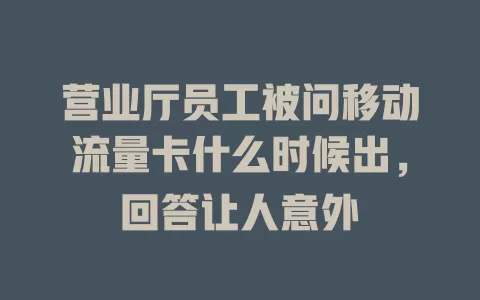 营业厅员工被问移动流量卡什么时候出，回答让人意外