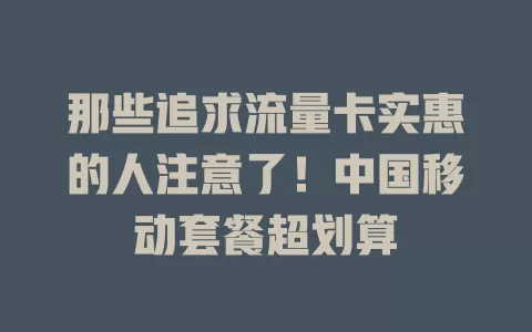 那些追求流量卡实惠的人注意了！中国移动套餐超划算