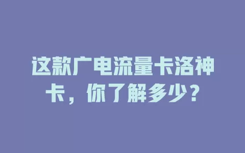 这款广电流量卡洛神卡，你了解多少？