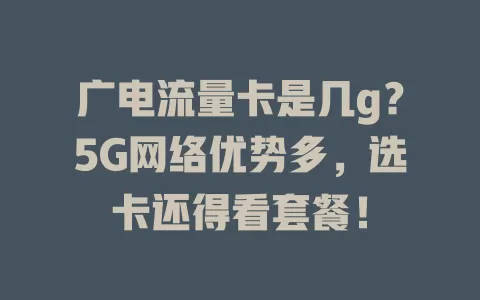 广电流量卡是几g？5G网络优势多，选卡还得看套餐！