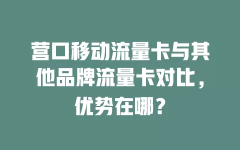 营口移动流量卡与其他品牌流量卡对比，优势在哪？