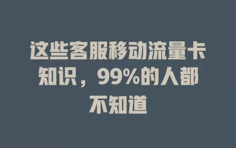 这些客服移动流量卡知识，99%的人都不知道