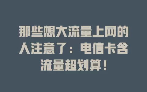 那些想大流量上网的人注意了：电信卡含流量超划算！
