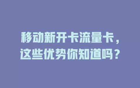 移动新开卡流量卡，这些优势你知道吗？