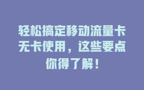 轻松搞定移动流量卡无卡使用，这些要点你得了解！