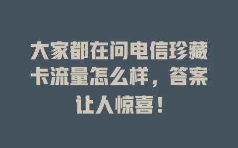 大家都在问电信珍藏卡流量怎么样，答案让人惊喜！