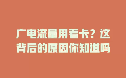 广电流量用着卡？这背后的原因你知道吗