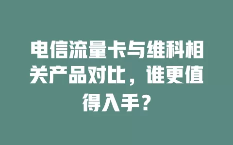 电信流量卡与维科相关产品对比，谁更值得入手？