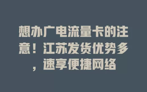 想办广电流量卡的注意！江苏发货优势多，速享便捷网络
