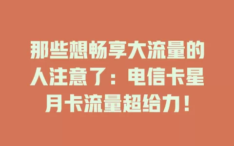 那些想畅享大流量的人注意了：电信卡星月卡流量超给力！