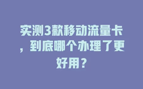 实测3款移动流量卡，到底哪个办理了更好用？