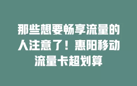 那些想要畅享流量的人注意了！惠阳移动流量卡超划算