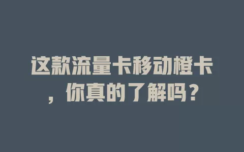 这款流量卡移动橙卡，你真的了解吗？