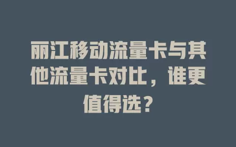 丽江移动流量卡与其他流量卡对比，谁更值得选？