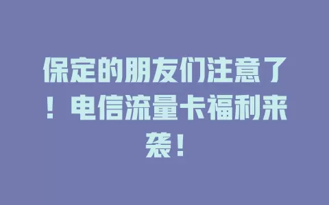 保定的朋友们注意了！电信流量卡福利来袭！