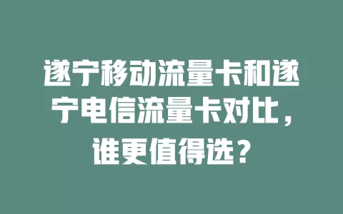 遂宁移动流量卡和遂宁电信流量卡对比，谁更值得选？