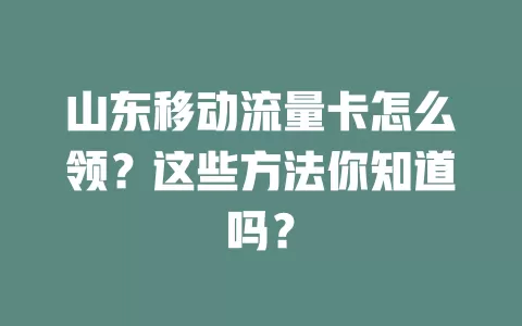 山东移动流量卡怎么领？这些方法你知道吗？