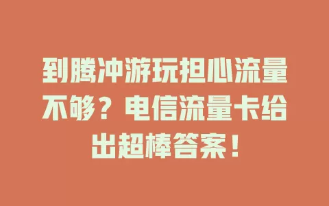 到腾冲游玩担心流量不够？电信流量卡给出超棒答案！