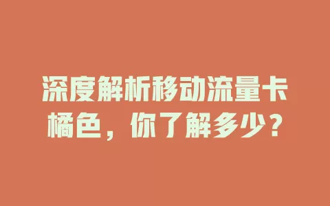 深度解析移动流量卡橘色，你了解多少？