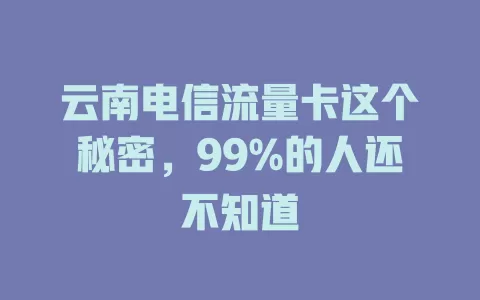 云南电信流量卡这个秘密，99%的人还不知道
