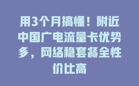 用3个月搞懂！附近中国广电流量卡优势多，网络稳套餐全性价比高