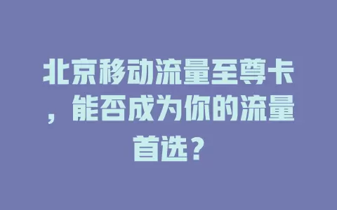 北京移动流量至尊卡，能否成为你的流量首选？