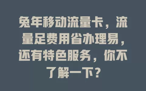 兔年移动流量卡，流量足费用省办理易，还有特色服务，你不了解一下？