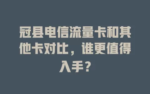 冠县电信流量卡和其他卡对比，谁更值得入手？