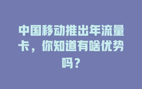 中国移动推出年流量卡，你知道有啥优势吗？