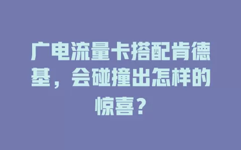 广电流量卡搭配肯德基，会碰撞出怎样的惊喜？
