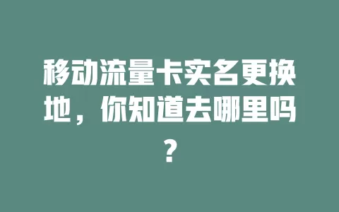 移动流量卡实名更换地，你知道去哪里吗？