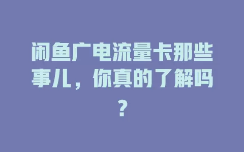 闲鱼广电流量卡那些事儿，你真的了解吗？