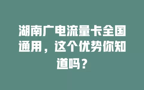 湖南广电流量卡全国通用，这个优势你知道吗？