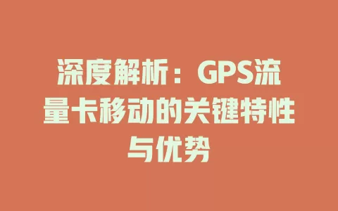 深度解析：GPS流量卡移动的关键特性与优势