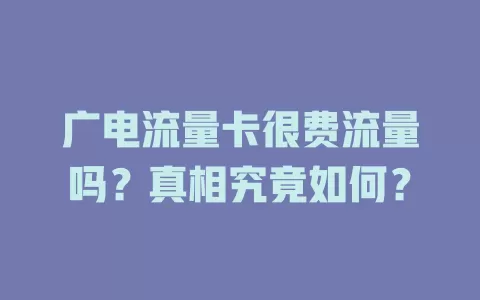 广电流量卡很费流量吗？真相究竟如何？