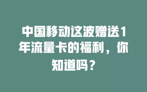 中国移动这波赠送1年流量卡的福利，你知道吗？