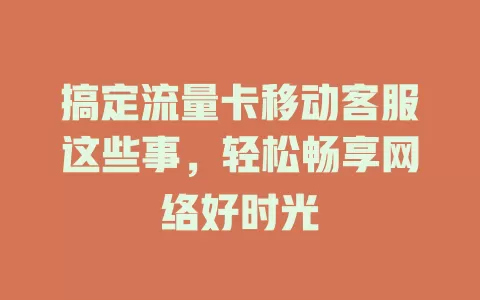 搞定流量卡移动客服这些事，轻松畅享网络好时光