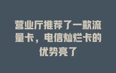 营业厅推荐了一款流量卡，电信灿烂卡的优势亮了
