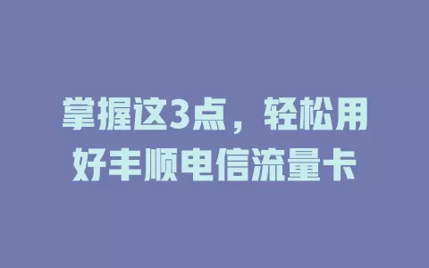 掌握这3点，轻松用好丰顺电信流量卡